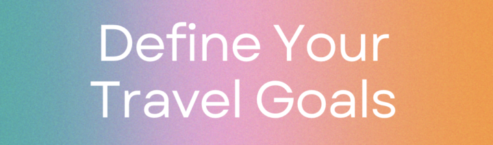 DEFINE YOUR TRAVEL GOALS