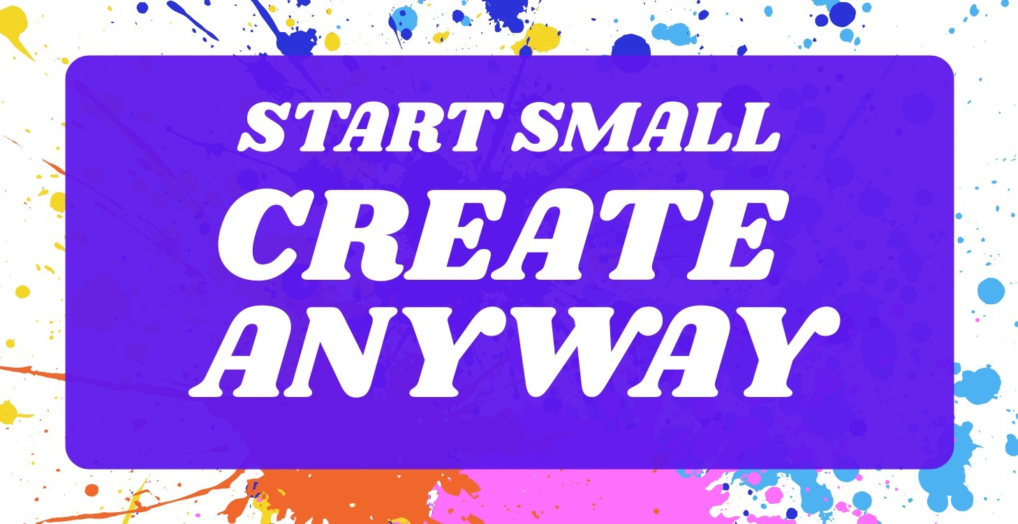Start Small, Create Anyway