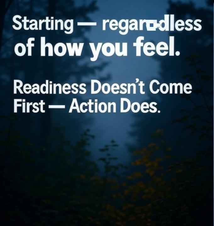 Starting — regardless of how you feel. Readiness Doesn’t Come First — Action Does