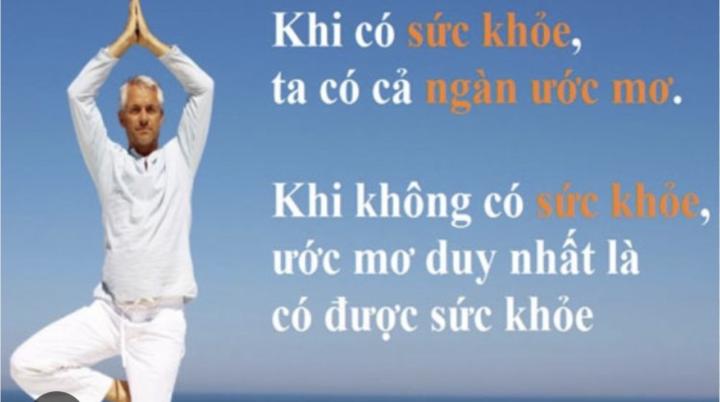 KHI CÓ SỨC KHOẺ TA CÓ NGÀN ƯỚC MƠ  KHI KHÔNG CÓ SỨC KHOẺ, TA CHỈ CÒN ĐÚNG 1 ƯỚC MƠ: ĐƯỢC KHOẺ MẠNH 
