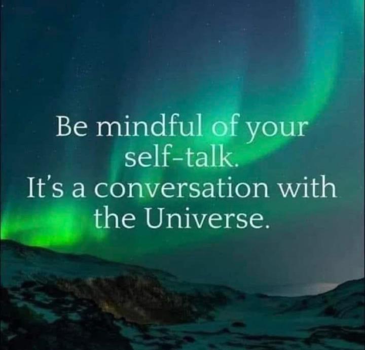 Be mindful of your self talk. It’s a conversation with the universe.