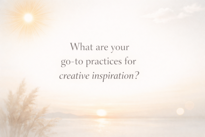 What are your go-to practices for creative inspiration?