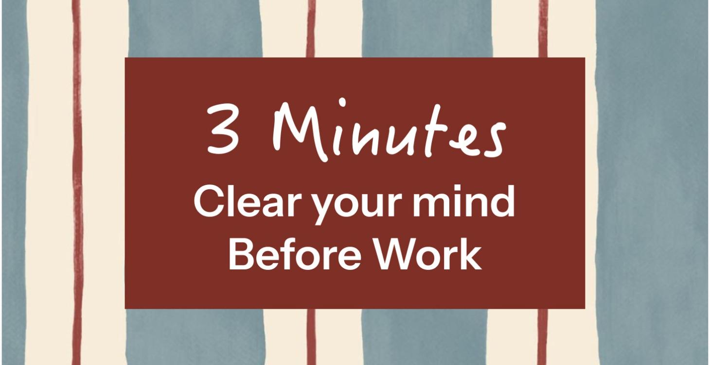Part 1 -  Clear Your Mind in 3 Mins, Before Work