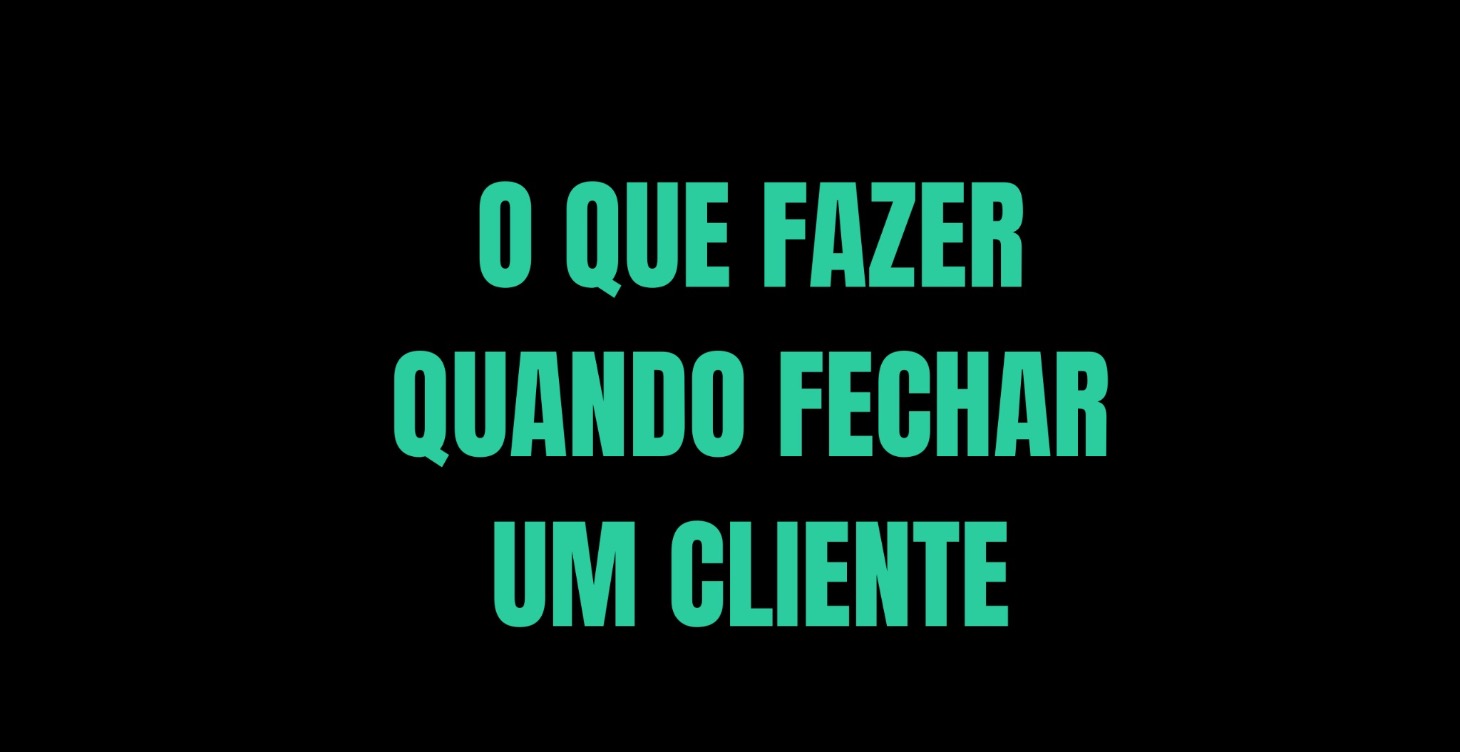 Fechei um cliente. E agora?