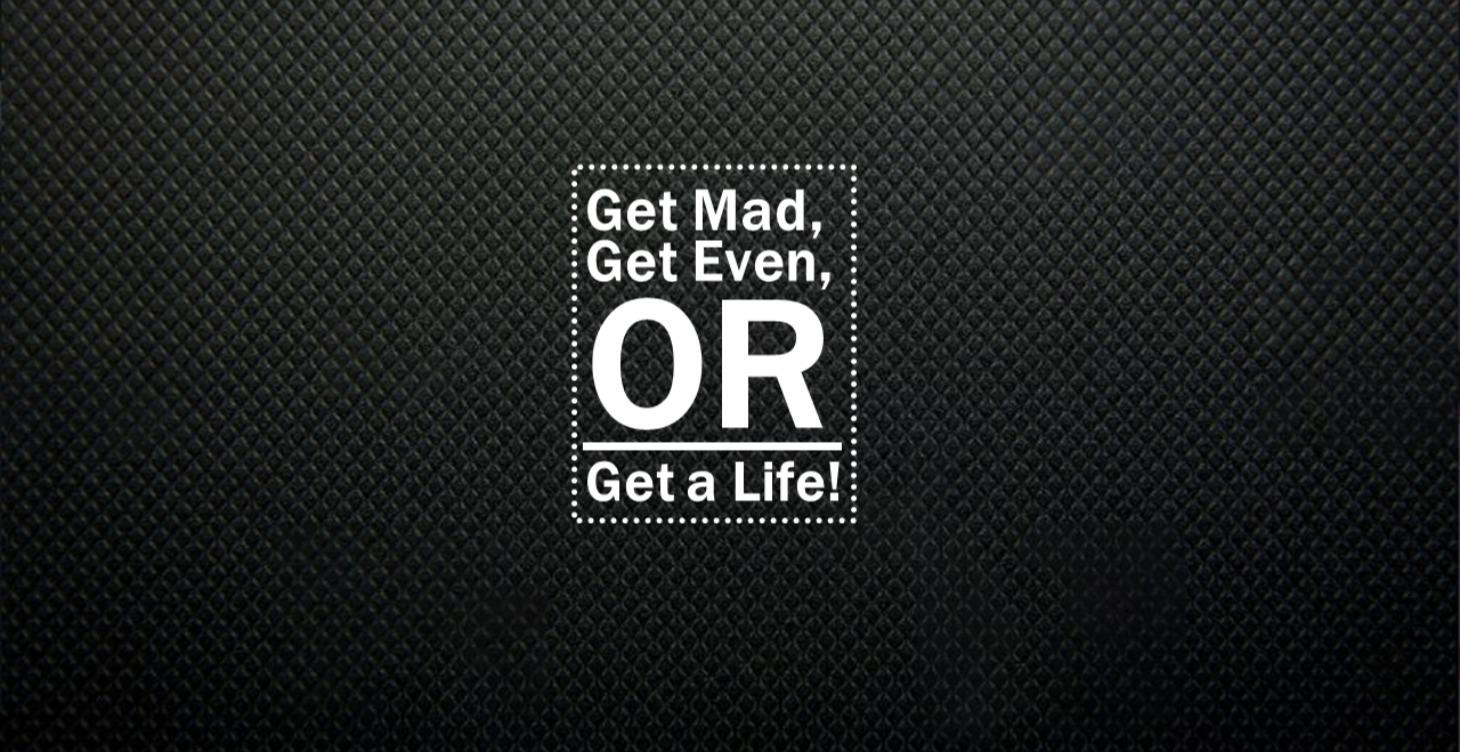 Get Mad, Get Even, or Get A Life!