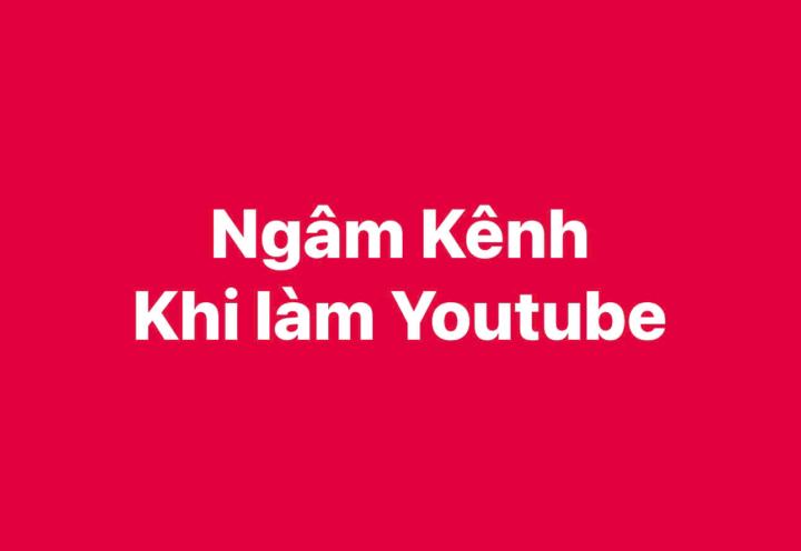 SỰ THẬT VỀ VIỆC “NGÂM KÊNH” KHI LÀM YOUTUBE