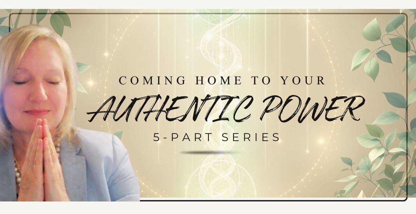Coming Home to Your Authentic Power 5-Part Series