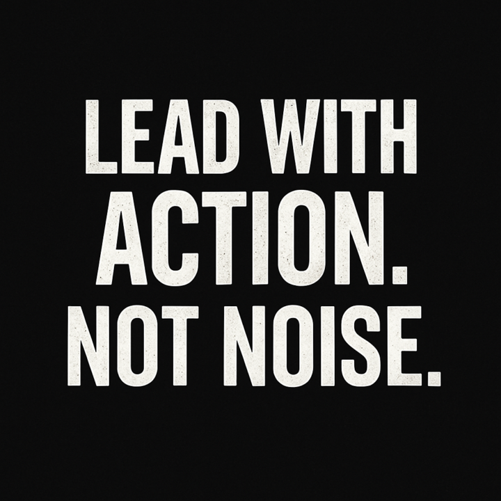 Lead with Action. Not Noise.