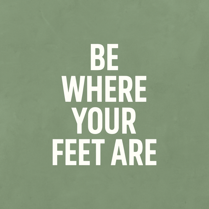 Be Where Your Feet Are — The People Around You Deserve the Real You.