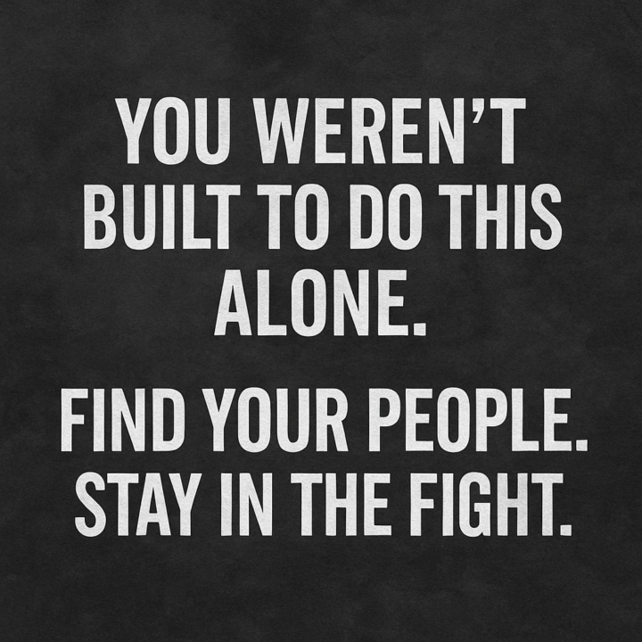 You Weren’t Built to Do This Alone — Find Your People. Stay in the Fight.