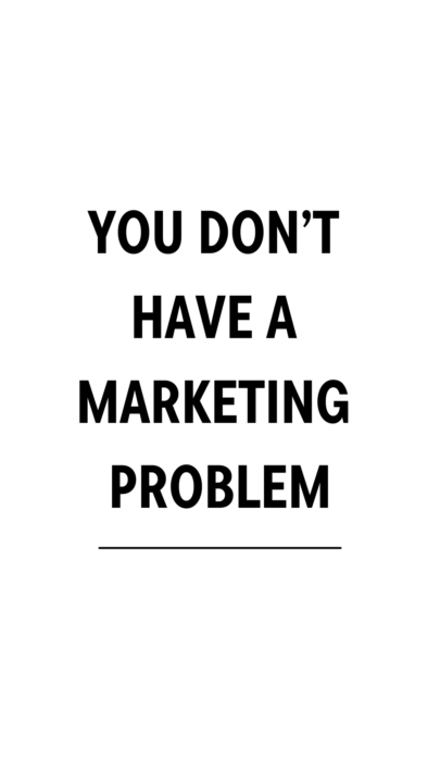 You Don’t Have a Marketing Problem.