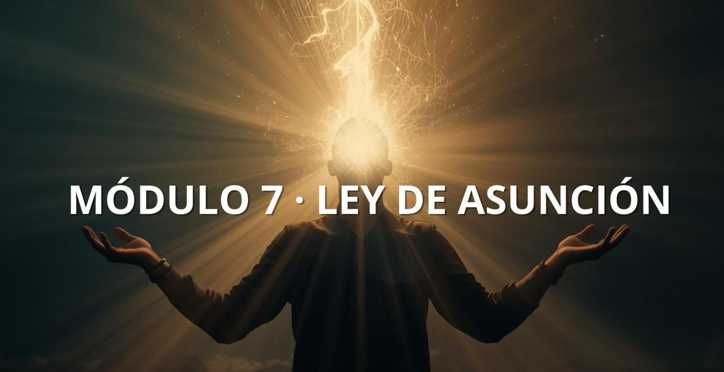 MÓDULO 7 · LEY DE ASUNCIÓN , CREACIÓN CONSCIENTE
