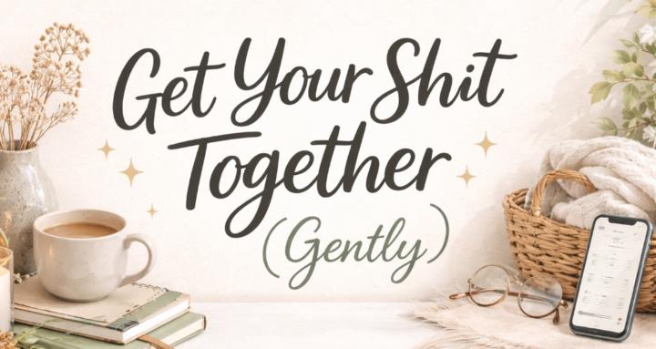 Get your Sh*t together -Gently