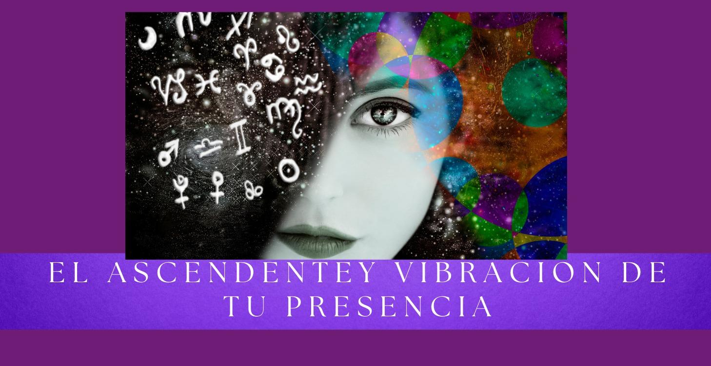 EL ASCENDENTE Y VIBRACION DE TU PRESENCIA