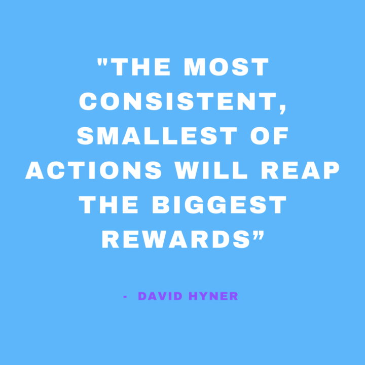 Small, consistent actions are the secret sauce to BIG rewards.